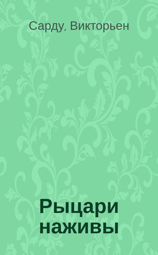 Рыцари наживы : Комедия в 5 д., соч. Сарду