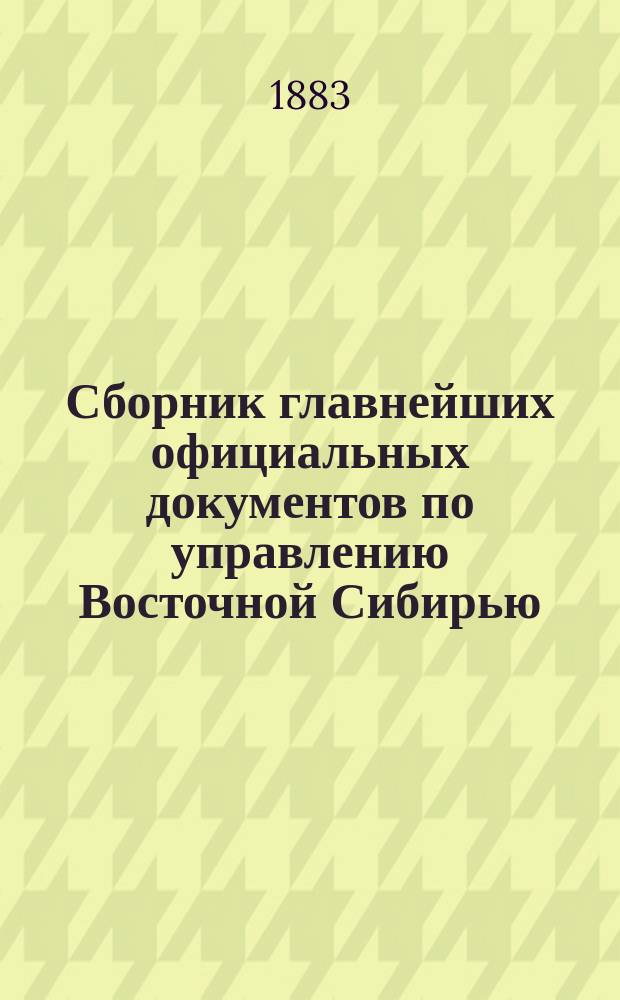 Сборник главнейших официальных документов по управлению Восточной Сибирью : Изд. по распоряжению ген.-губернатора Вост. Сибири Д.Г. Анучина. Т. 1-8