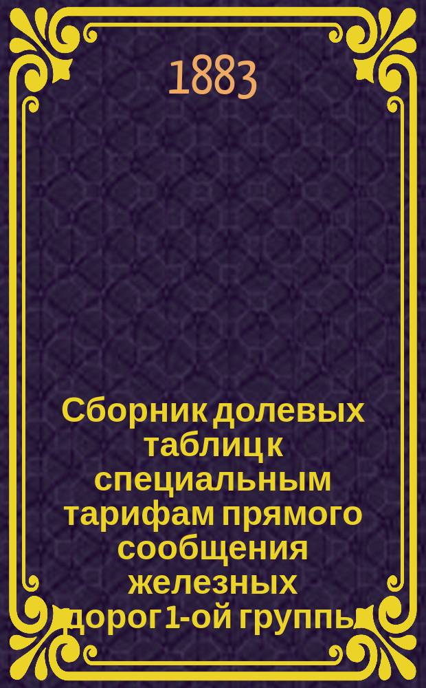 Сборник долевых таблиц к специальным тарифам прямого сообщения железных дорог 1-ой группы, введенным в действие до 1 сентября 1884 года