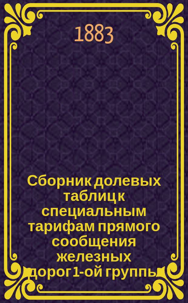 Сборник долевых таблиц к специальным тарифам прямого сообщения железных дорог 1-ой группы, введенным в действие до 1 сентября 1884 года