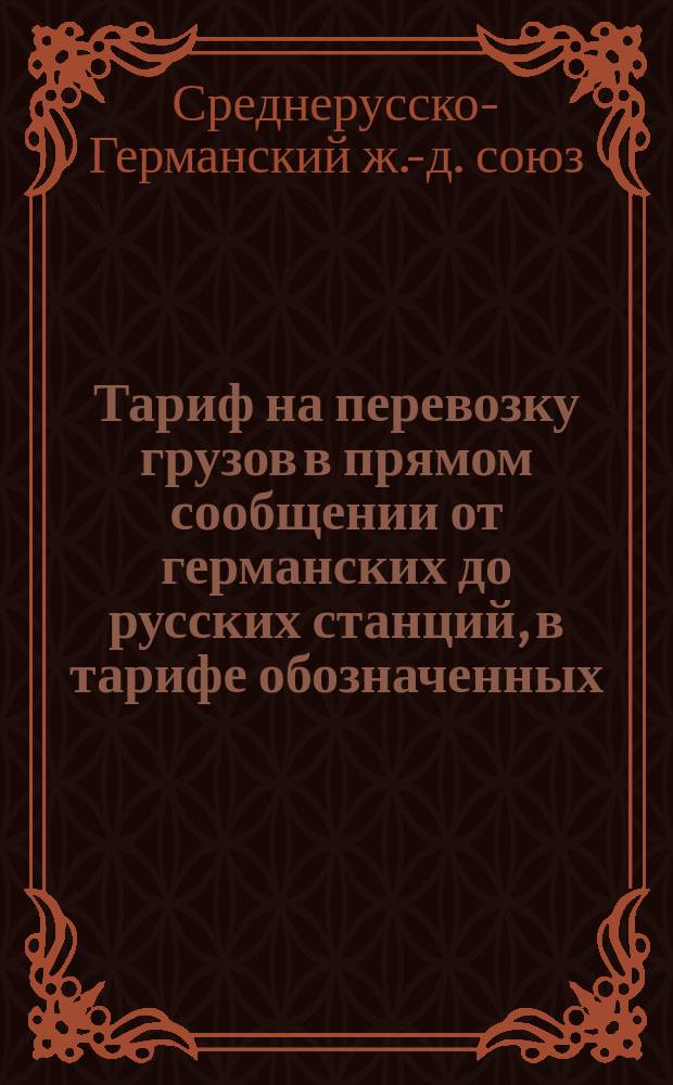 Тариф на перевозку грузов в прямом сообщении от германских до русских станций, в тарифе обозначенных, через Просткен-Граево-Брест, через Александрово-Варшаву-Брест и через Сосновец-Варшаву-Брест с 20 мая ст. ст. / 1 июня н. ст. 1883 г.