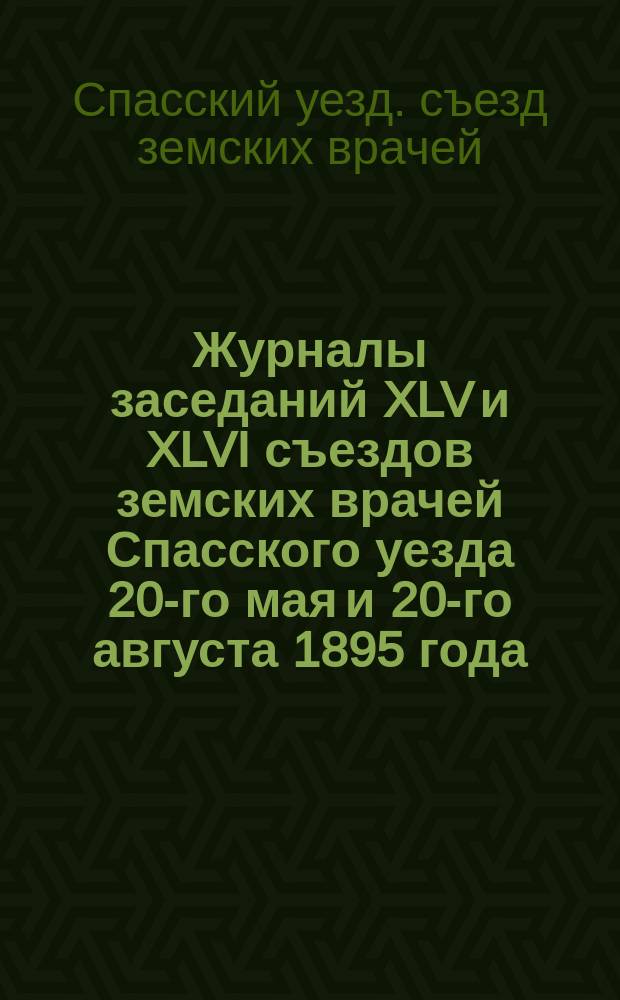 Журналы заседаний XLV и XLVI съездов земских врачей Спасского уезда 20-го мая и 20-го августа 1895 года