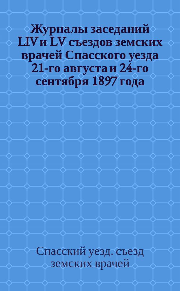 Журналы заседаний LIV и LV съездов земских врачей Спасского уезда 21-го августа и 24-го сентября 1897 года