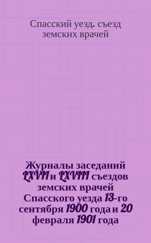 Журналы заседаний LXVII и LXVIII съездов земских врачей Спасского уезда 13-го сентября 1900 года и 20 февраля 1901 года