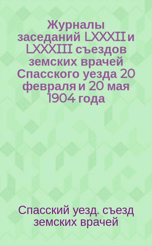 Журналы заседаний LXXXII и LXXXIII съездов земских врачей Спасского уезда 20 февраля и 20 мая 1904 года