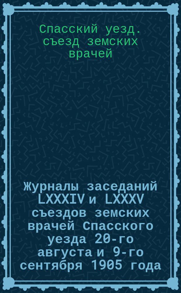 Журналы заседаний LXXXIV и LXXXV съездов земских врачей Спасского уезда 20-го августа и 9-го сентября 1905 года