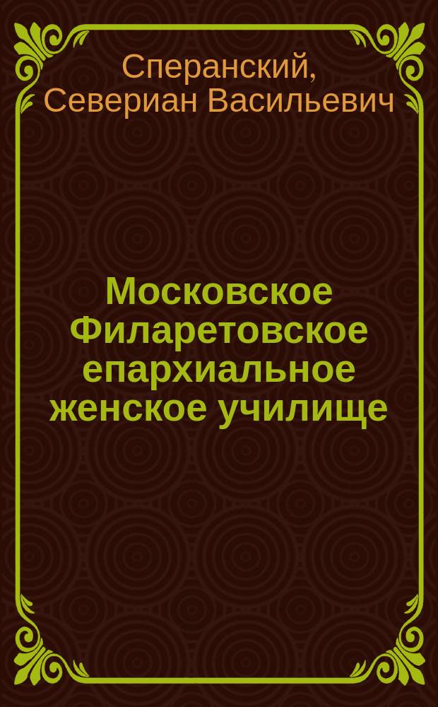 Московское Филаретовское епархиальное женское училище : Ист. излож. его судьбы в пятидесятилет. период 1832-1882 гг