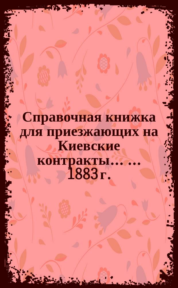 Справочная книжка для приезжающих на Киевские контракты ... ... 1883 г.