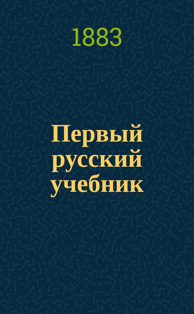 Первый русский учебник : Для приют., приход., сел., нач. нар. уч-щ, для отд-ний и для домаш. обучений : (Без неправил. и неприлич. слогов), выучивающий читать 3 уроками