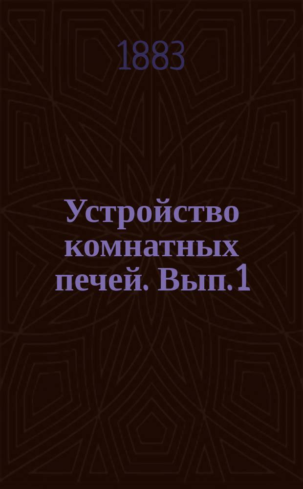 Устройство комнатных печей. Вып. 1 : Комнатные печи для всякого рода топлива