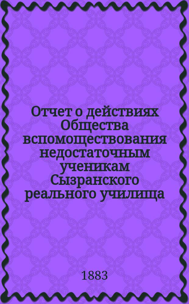 Отчет о действиях Общества вспомоществования недостаточным ученикам Сызранского реального училища ... ... за 1882-1883 годы