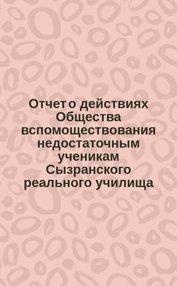 Отчет о действиях Общества вспомоществования недостаточным ученикам Сызранского реального училища ... ... за 1884 и 1885 г., с 24 мая 1884 г. по 1-е января 1886 г.