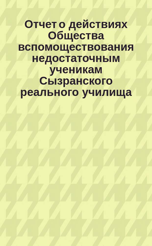 Отчет о действиях Общества вспомоществования недостаточным ученикам Сызранского реального училища ... ... за 1886 год