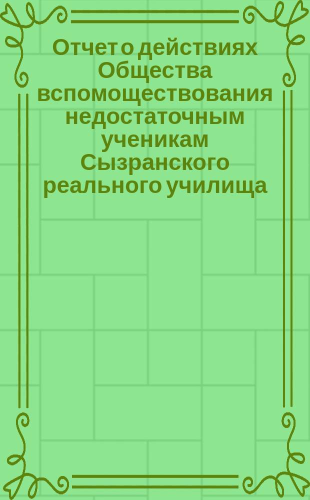 Отчет о действиях Общества вспомоществования недостаточным ученикам Сызранского реального училища ... ... за 1887 год