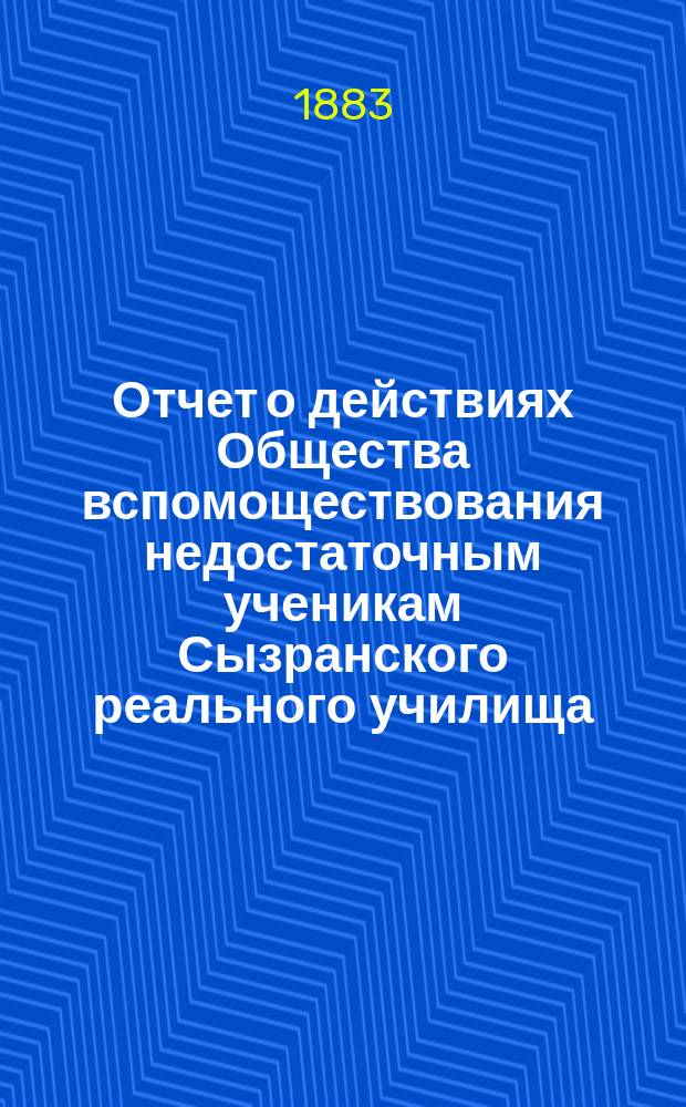 Отчет о действиях Общества вспомоществования недостаточным ученикам Сызранского реального училища ... ... за 1890 г.