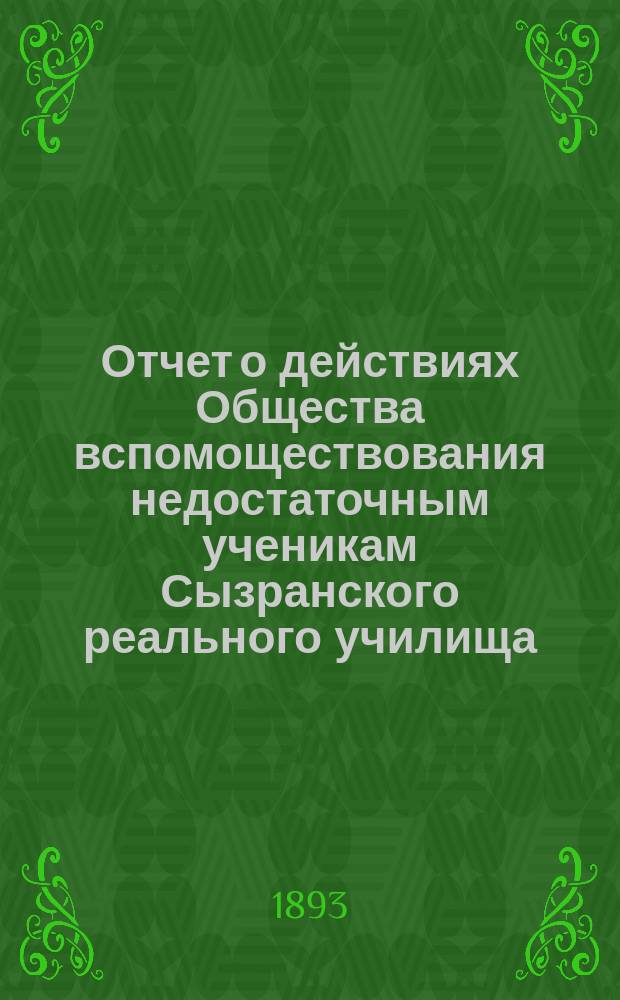 Отчет о действиях Общества вспомоществования недостаточным ученикам Сызранского реального училища ... ... за время с 1 марта 1892 г. по 1 марта 1893 г.