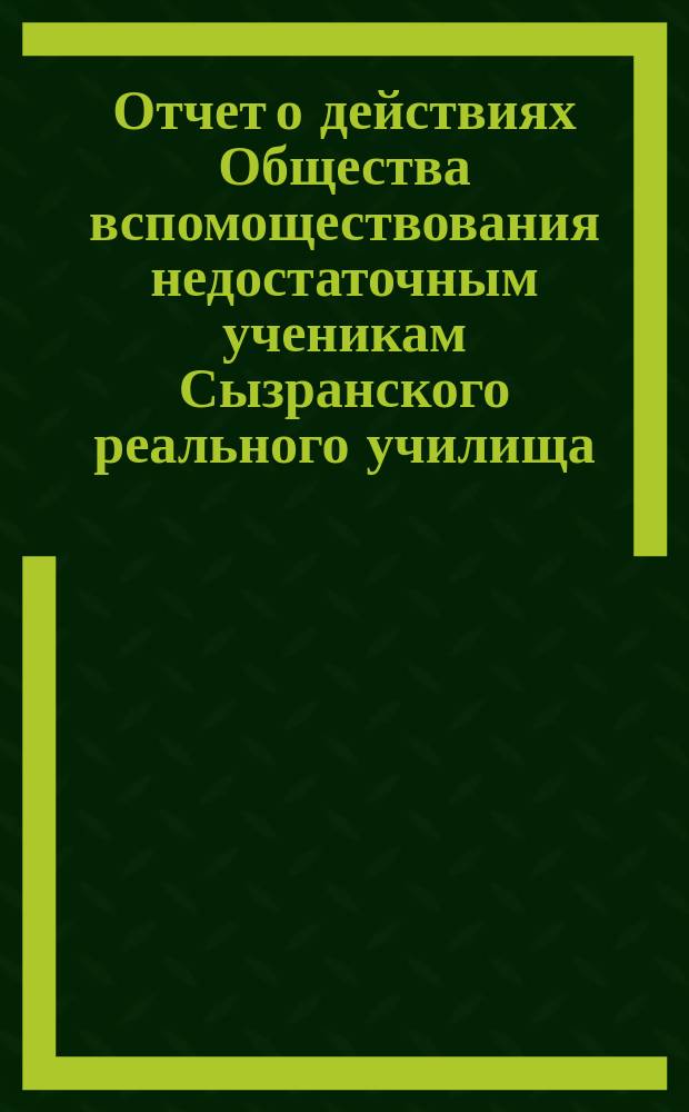 Отчет о действиях Общества вспомоществования недостаточным ученикам Сызранского реального училища ... ... за 1898 год