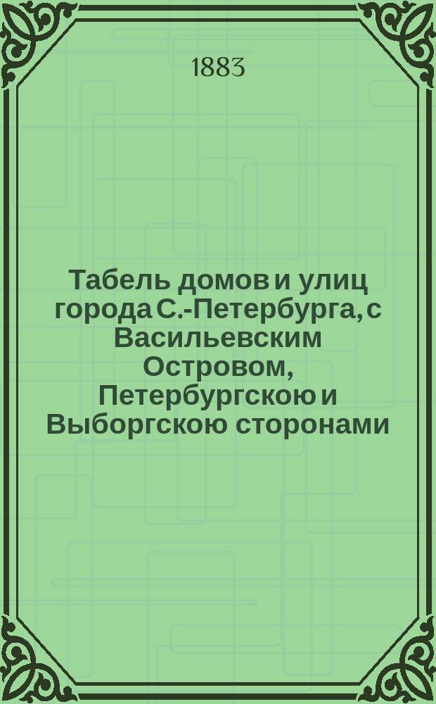 Табель домов и улиц города С.-Петербурга, с Васильевским Островом, Петербургскою и Выборгскою сторонами, Охтою, Лесным, Петергофским, Полюстровским и Шлиссельбургским участками, с показанием частей, полицейских и мировых участков : С прил. новейшего плана С.-Петербурга