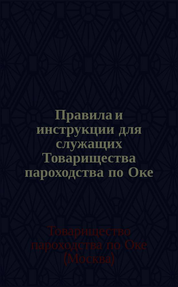 [Правила и инструкции для служащих Товарищества пароходства по Оке : Утв. 4 февр. 1883 г
