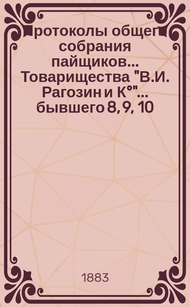 Протоколы общего собрания пайщиков... Товарищества "В.И. Рагозин и К°"... ... бывшего 8, 9, 10, 11, 13 января и 6 февраля 1883 г.