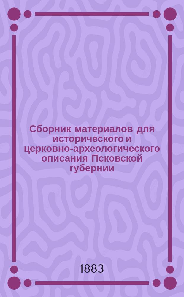 Сборник материалов для исторического и церковно-археологического описания Псковской губернии. [Вып. 1