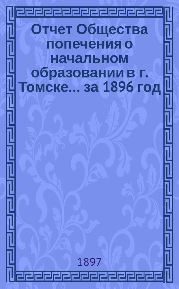 Отчет Общества попечения о начальном образовании в г. Томске... за 1896 год