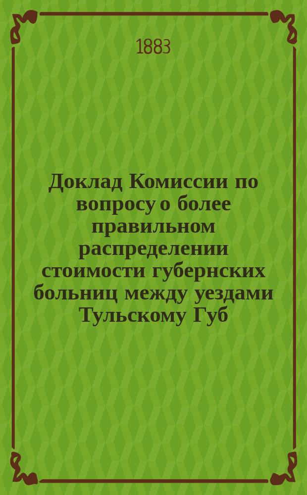 Доклад Комиссии по вопросу о более правильном распределении стоимости губернских больниц между уездами Тульскому Губ. земскому собранию