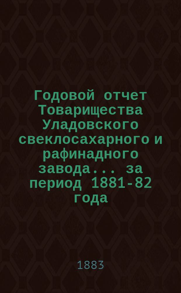 Годовой отчет Товарищества Уладовского свеклосахарного и рафинадного завода... ... за период 1881-82 года