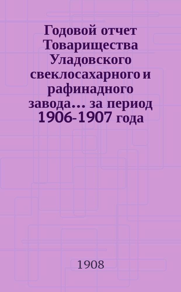 Годовой отчет Товарищества Уладовского свеклосахарного и рафинадного завода... ... за период 1906-1907 года