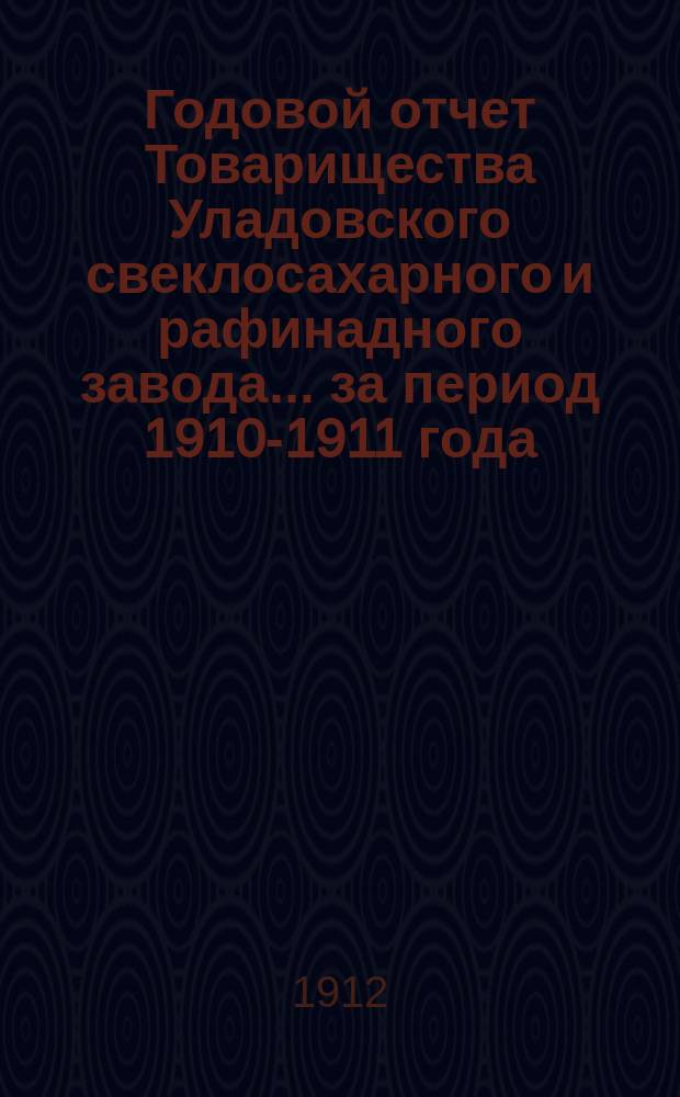Годовой отчет Товарищества Уладовского свеклосахарного и рафинадного завода... ... за период 1910-1911 года