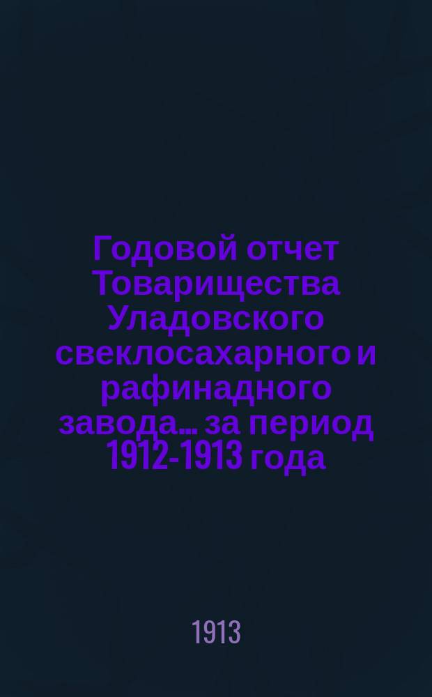 Годовой отчет Товарищества Уладовского свеклосахарного и рафинадного завода... ... за период 1912-1913 года