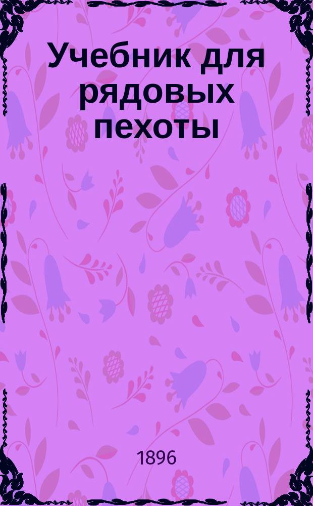 Учебник для рядовых пехоты : Сост. по перечню сведений, знание коих обязательно для каждого рядового в пехоте : Приказ по Воен. вед. дек. 11 дня 1880 г. № 335