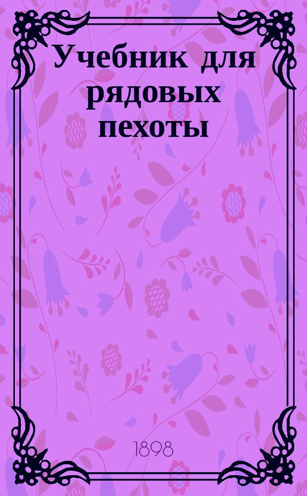 Учебник для рядовых пехоты : Сост. по перечню сведений, знание коих обязательно для каждого рядового в пехоте : Приказ по Воен. вед. дек. 11 дня 1880 г. № 335