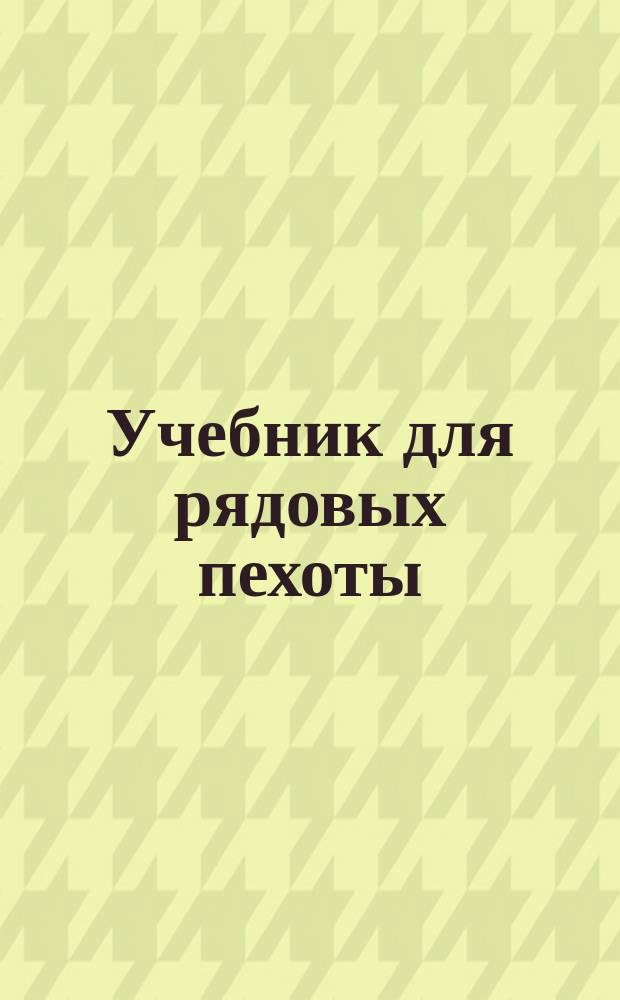 Учебник для рядовых пехоты : Составлен по перечню знаний, обязательных для рядовых пехоты