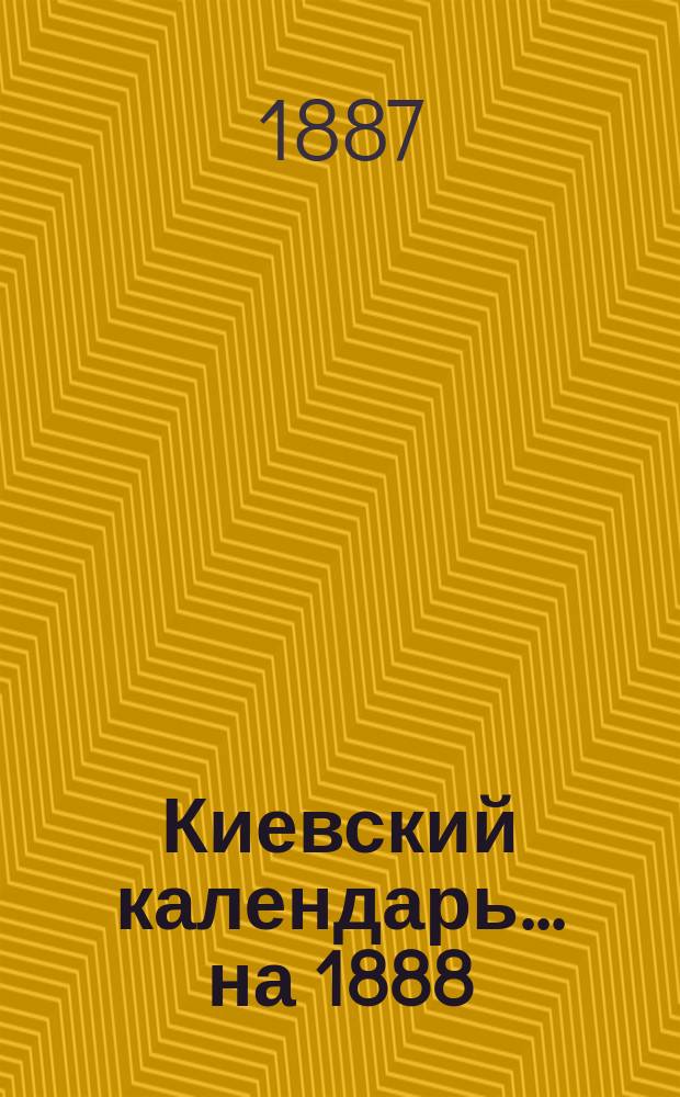 Киевский календарь... ... на 1888 (високосный) год