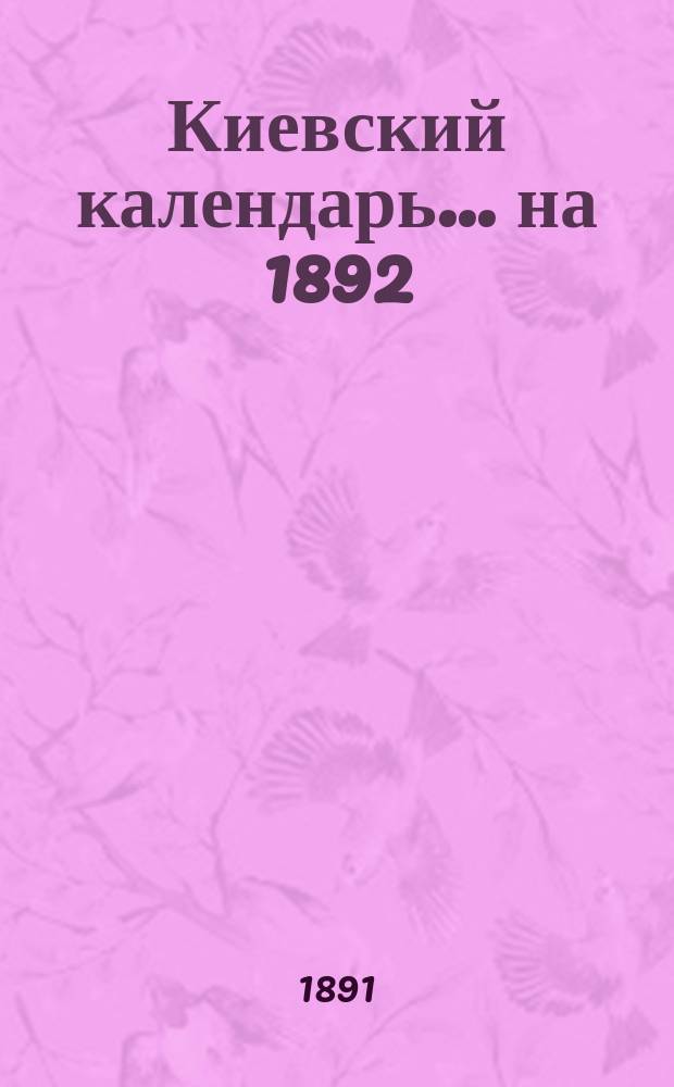 Киевский календарь... ... на 1892 (високосный) год