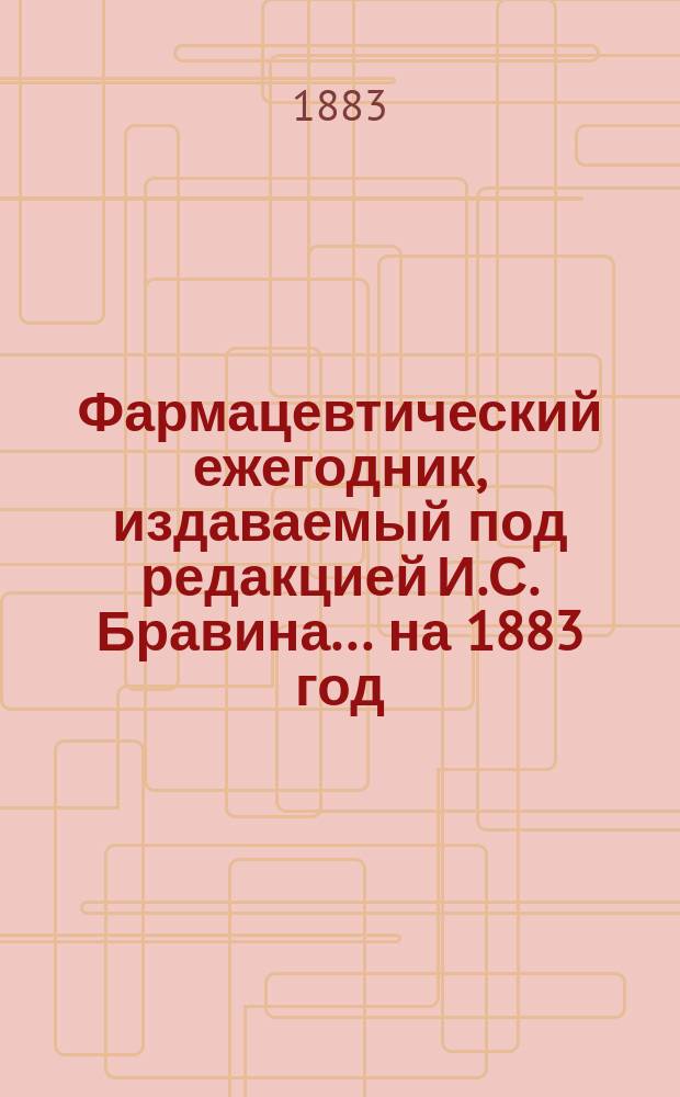 Фармацевтический ежегодник, издаваемый под редакцией И.С. Бравина... ... на 1883 год