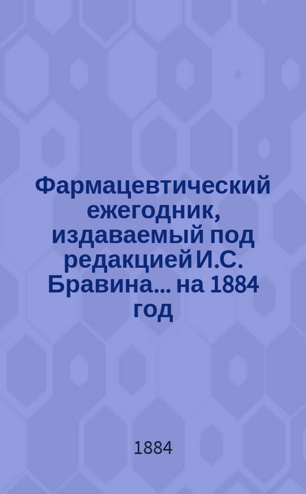 Фармацевтический ежегодник, издаваемый под редакцией И.С. Бравина... ... на 1884 год