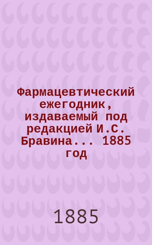 Фармацевтический ежегодник, издаваемый под редакцией И.С. Бравина... ... 1885 год