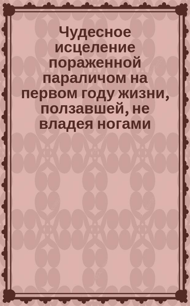 Чудесное исцеление пораженной параличом на первом году жизни, ползавшей, не владея ногами, до 27 лет