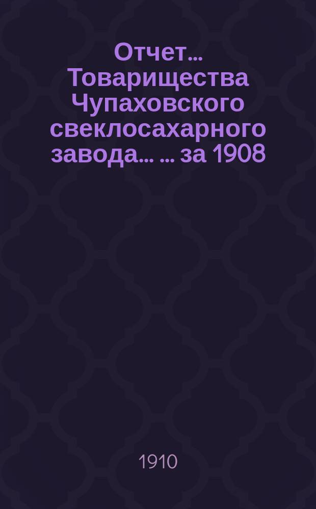 Отчет... Товарищества Чупаховского свеклосахарного завода ... ... за 1908/9 год (с 1-го марта 1908 г. по 1-е марта 1909 г.) : ... за 1908/9 год (с 1-го марта 1908 г. по 1-е марта 1909 г.) и баланс на 1-е марта 1909 г.
