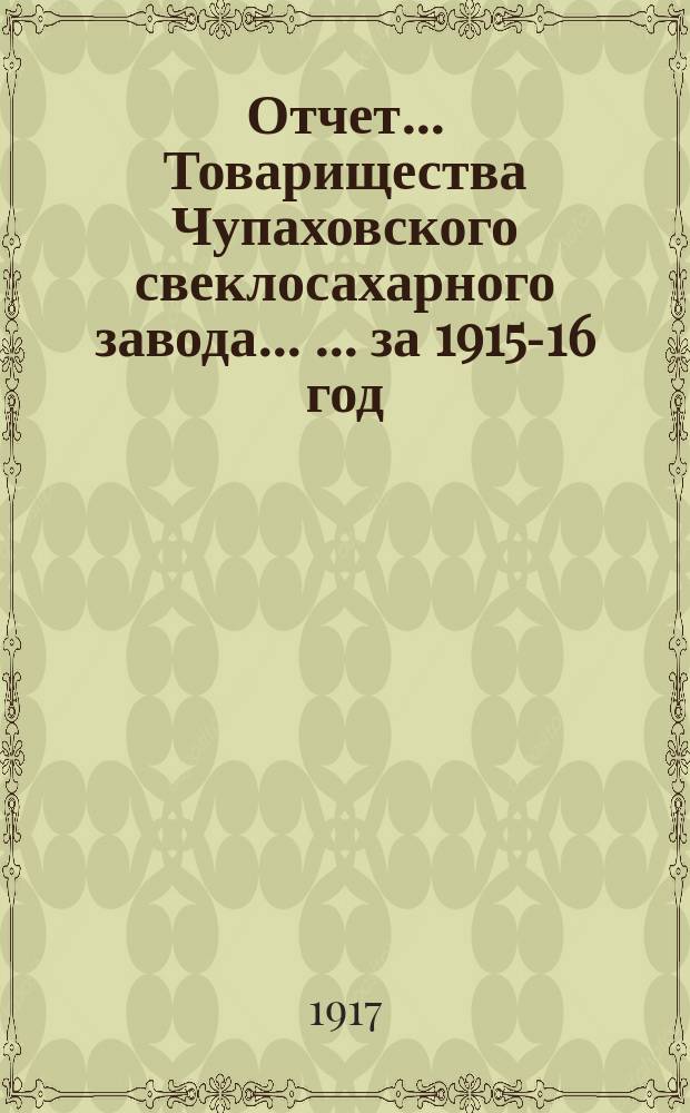 Отчет... Товарищества Чупаховского свеклосахарного завода ... ... за 1915-16 год (с 1-го марта 1915 г. по 1-е марта 1916 г.) : ... за 1915-16 год (с 1-го марта 1915 г. по 1-е марта 1916 г.) и баланс на 1-е марта 1916 г.