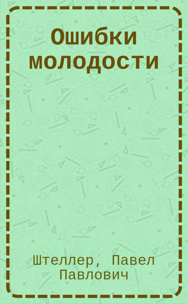 Ошибки молодости : Оригинальная комедия в 5 д. П. Штеллера