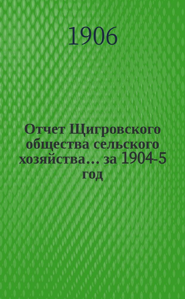 Отчет Щигровского общества сельского хозяйства... ... за 1904-5 год