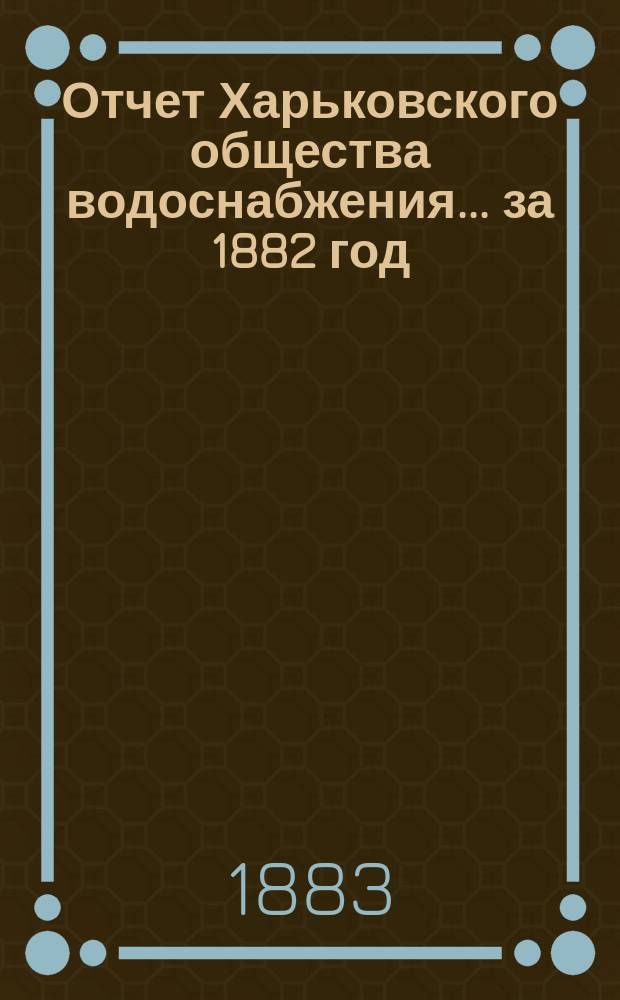 Отчет Харьковского общества водоснабжения... за 1882 год
