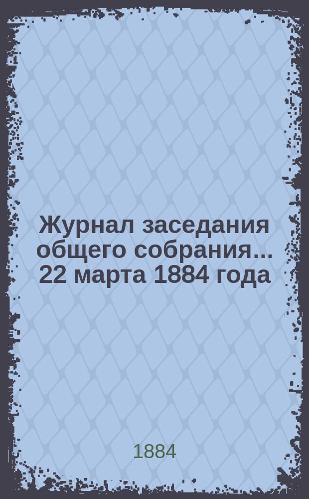 Журнал заседания общего собрания... ... 22 марта 1884 года