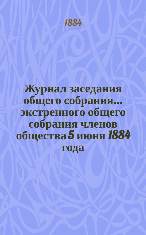 Журнал заседания общего собрания... ... экстренного общего собрания членов общества 5 июня 1884 года