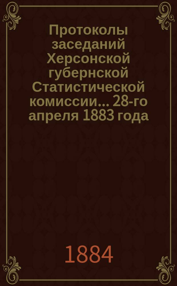 Протоколы заседаний Херсонской губернской Статистической комиссии... ... 28-го апреля 1883 года - 12 февраля 1884 года : ... 28-го апреля 1883 года - 12 февраля 1884 года ; Журналы заседаний Херсонской губернской земской комиссии по переоценке городских недвижимых имуществ