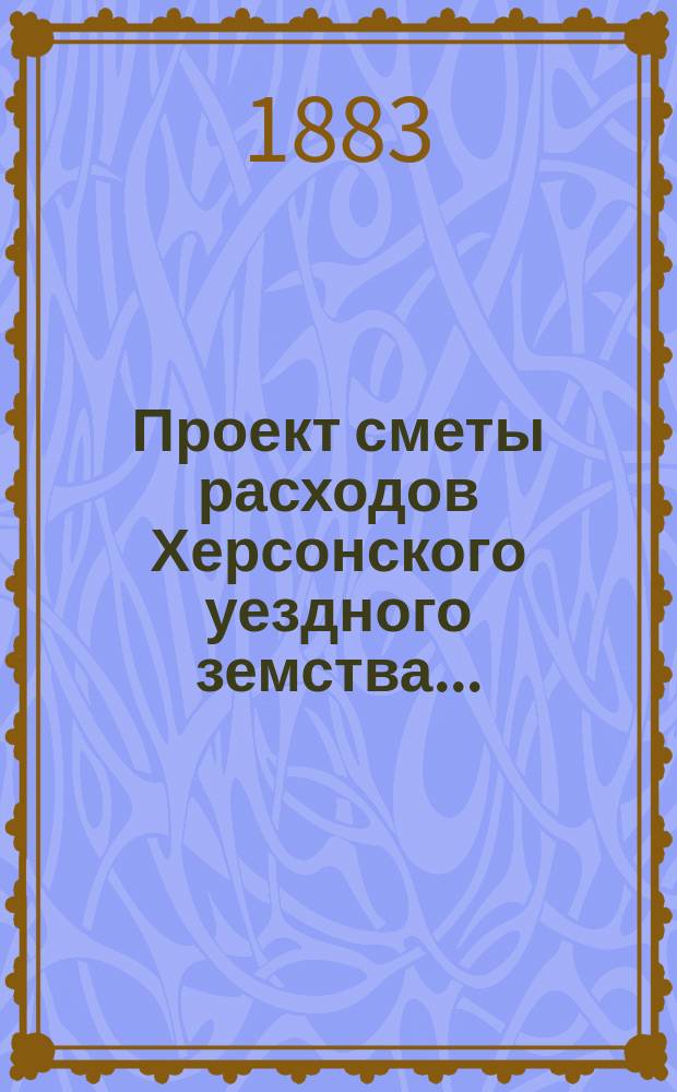 Проект сметы расходов Херсонского уездного земства...; Проект раскладки сбора на потребности