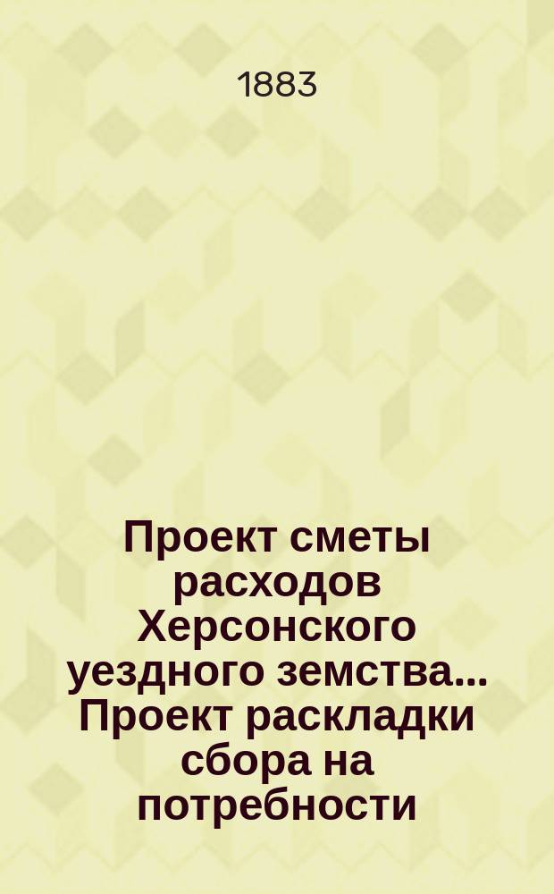Проект сметы расходов Херсонского уездного земства... [Проект раскладки сбора на потребности]. ... в 1884 году